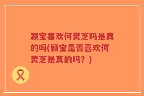 颖宝喜欢何灵芝吗是真的吗(颖宝是否喜欢何灵芝是真的吗？)