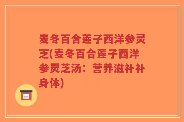麦冬百合莲子西洋参灵芝(麦冬百合莲子西洋参灵芝汤：营养滋补补身体)