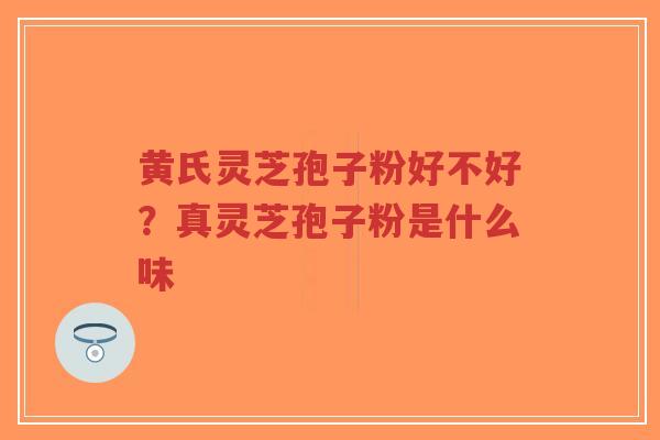 黄氏灵芝孢子粉好不好?真灵芝孢子粉是什么味 黄氏灵芝孢子粉好不好?真灵芝孢子粉是什么味