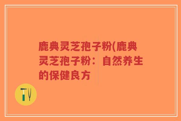 鹿典灵芝孢子粉(鹿典灵芝孢子粉：自然养生的保健良方
