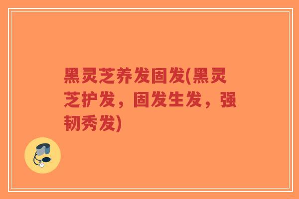黑灵芝养发固发(黑灵芝护发，固发生发，强韧秀发)