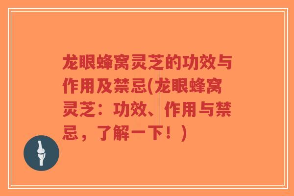 龙眼蜂窝灵芝的功效与作用及禁忌(龙眼蜂窝灵芝：功效、作用与禁忌，了解一下！)