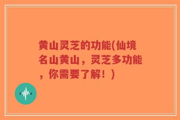 黄山灵芝的功能(仙境名山黄山,灵芝多功能,你需要了解!)