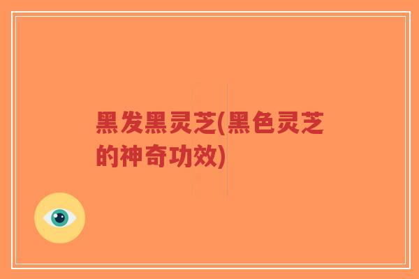 黑发黑灵芝(黑色灵芝的神奇功效)