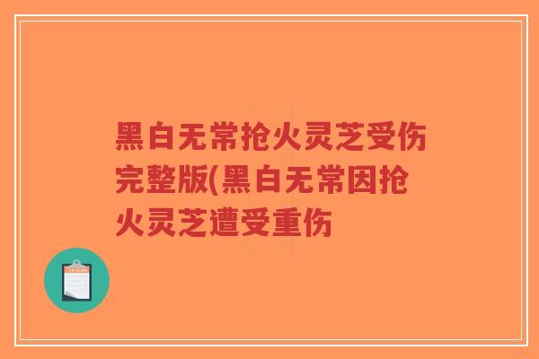 黑白无常抢火灵芝受伤完整版(黑白无常因抢火灵芝遭受重伤