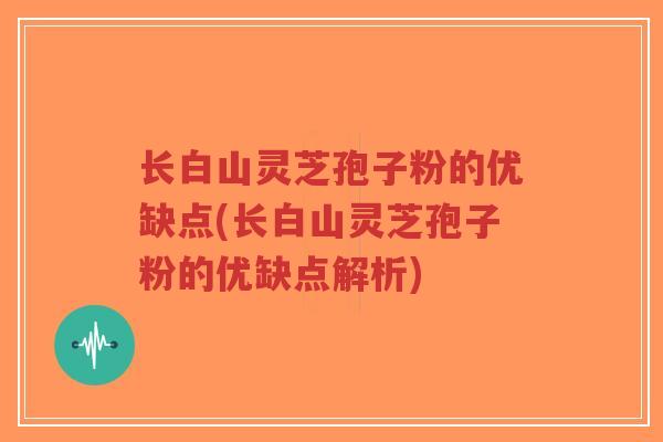 长白山灵芝孢子粉的优缺点(长白山灵芝孢子粉的优缺点解析)