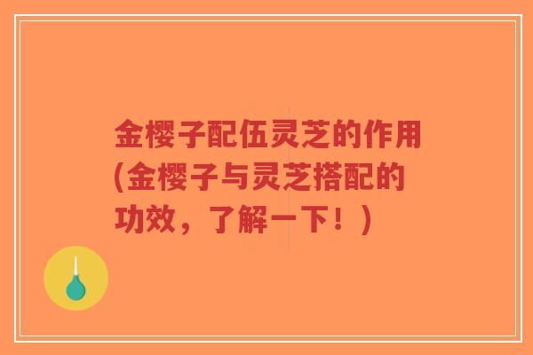 金樱子配伍灵芝的作用(金樱子与灵芝搭配的功效，了解一下！)
