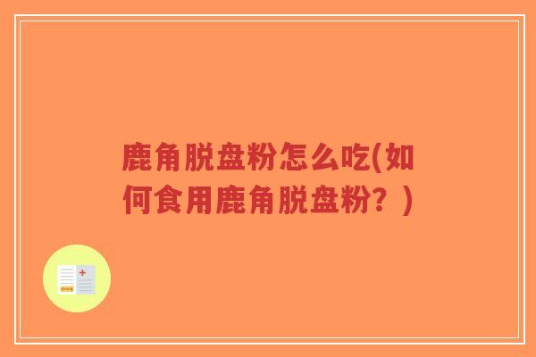 鹿角脱盘粉怎么吃(如何食用鹿角脱盘粉？)