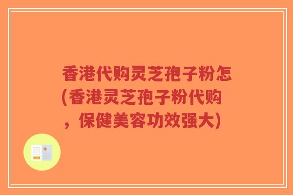 香港代购灵芝孢子粉怎(香港灵芝孢子粉代购，保健美容功效强大)