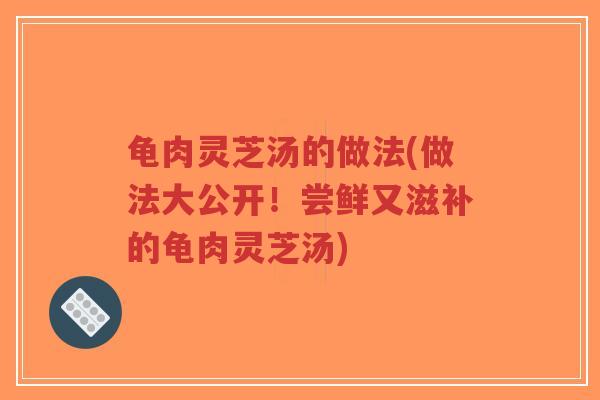龟肉灵芝汤的做法(做法大公开！尝鲜又滋补的龟肉灵芝汤)
