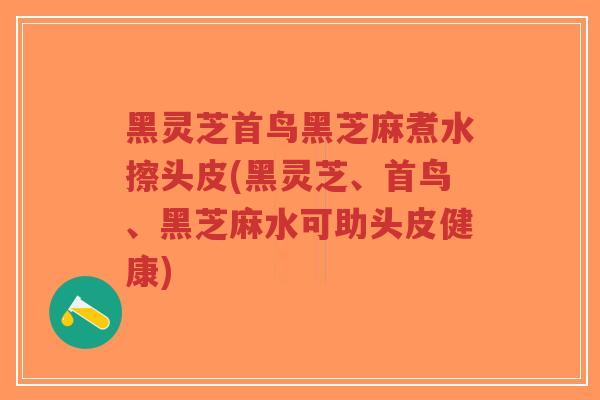 黑灵芝首鸟黑芝麻煮水擦头皮(黑灵芝、首鸟、黑芝麻水可助头皮健康)