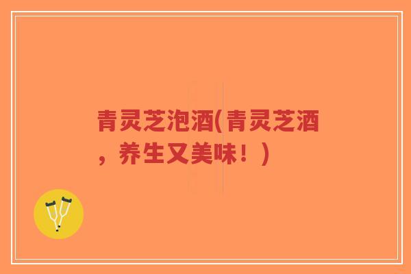 青灵芝泡酒(青灵芝酒，养生又美味！)