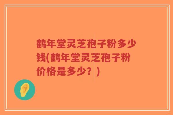 鹤年堂灵芝孢子粉多少钱(鹤年堂灵芝孢子粉价格是多少？)