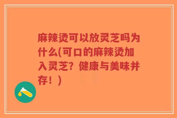 麻辣烫可以放灵芝吗为什么(可口的麻辣烫加入灵芝？健康与美味并存！)