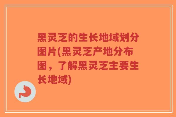黑灵芝的生长地域划分图片(黑灵芝产地分布图，了解黑灵芝主要生长地域)
