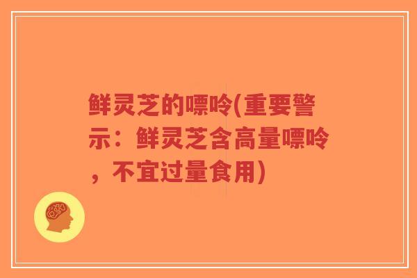鲜灵芝的嘌呤(重要警示：鲜灵芝含高量嘌呤，不宜过量食用)