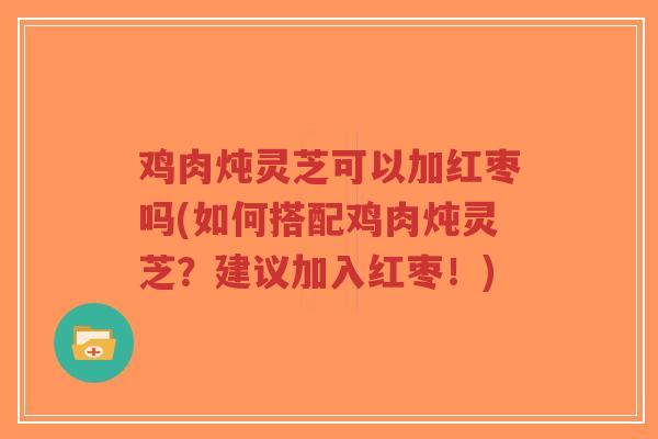 鸡肉炖灵芝可以加红枣吗(如何搭配鸡肉炖灵芝？建议加入红枣！)