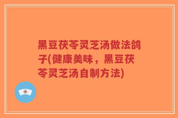 黑豆茯苓灵芝汤做法鸽子(健康美味，黑豆茯苓灵芝汤自制方法)