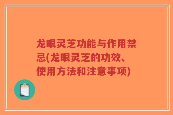 龙眼灵芝功能与作用禁忌(龙眼灵芝的功效、使用方法和注意事项)