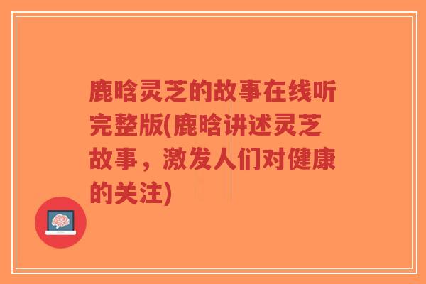 鹿晗灵芝的故事在线听完整版(鹿晗讲述灵芝故事，激发人们对健康的关注)