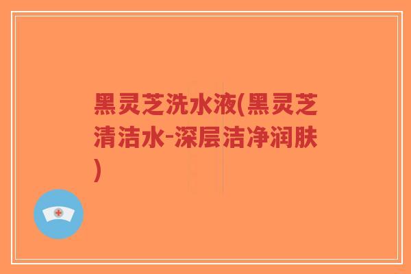 黑灵芝洗水液(黑灵芝清洁水-深层洁净润肤) 黑灵芝洗水液(黑灵芝清洁水-深层洁净润肤)