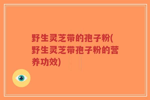 野生灵芝带的孢子粉(野生灵芝带孢子粉的营养功效)