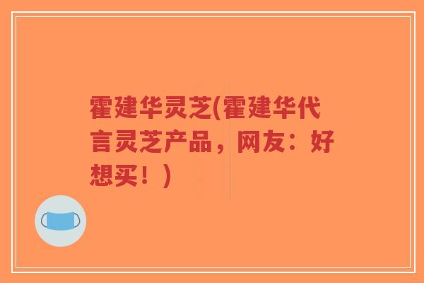霍建华灵芝(霍建华代言灵芝产品，网友：好想买！)