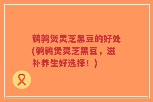 鹌鹑煲灵芝黑豆的好处(鹌鹑煲灵芝黑豆，滋补养生好选择！)