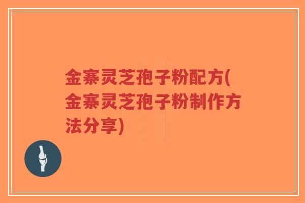 金寨灵芝孢子粉配方(金寨灵芝孢子粉制作方法分享)