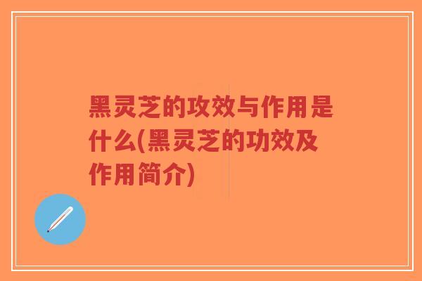 黑灵芝的攻效与作用是什么(黑灵芝的功效及作用简介)