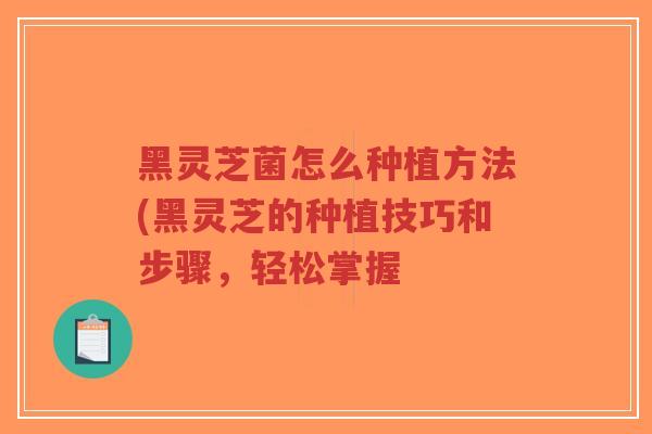 黑灵芝菌怎么种植方法(黑灵芝的种植技巧和步骤，轻松掌握