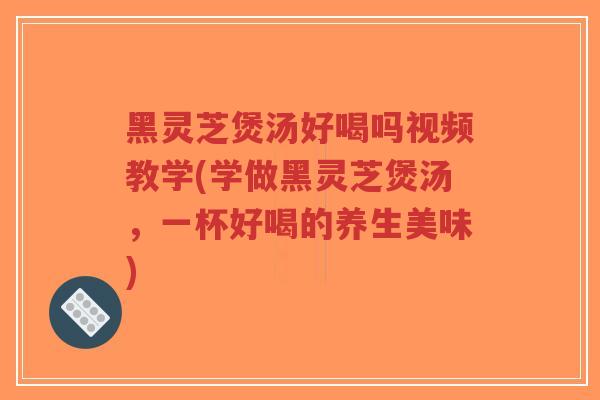 黑灵芝煲汤好喝吗视频教学(学做黑灵芝煲汤,一杯好喝的养生美味) 黑灵芝煲汤好喝吗视频教学(学做黑灵芝煲汤,一杯好喝的养生美味)