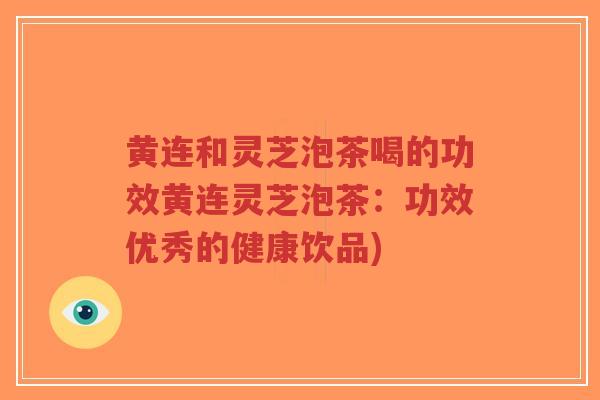 黄连和灵芝泡茶喝的功效黄连灵芝泡茶：功效优秀的健康饮品)