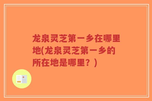 龙泉灵芝第一乡在哪里地(龙泉灵芝第一乡的所在地是哪里？)