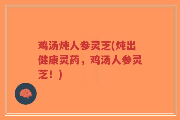 鸡汤炖人参灵芝(炖出健康灵药，鸡汤人参灵芝！)