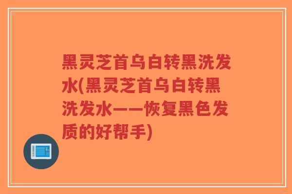 黑灵芝首乌白转黑洗发水(黑灵芝首乌白转黑洗发水——恢复黑色发质的好帮手)