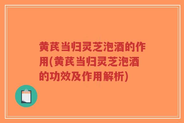 黄芪当归灵芝泡酒的作用(黄芪当归灵芝泡酒的功效及作用解析)
