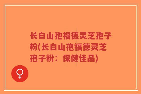 长白山孢福德灵芝孢子粉(长白山孢福德灵芝孢子粉：保健佳品)