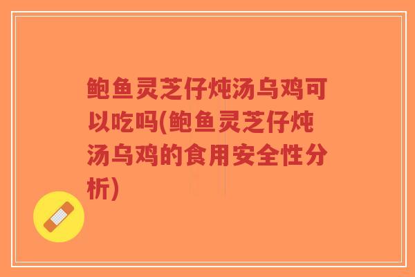 鲍鱼灵芝仔炖汤乌鸡可以吃吗(鲍鱼灵芝仔炖汤乌鸡的食用安全性分析)