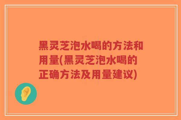 黑灵芝泡水喝的方法和用量(黑灵芝泡水喝的正确方法及用量建议)