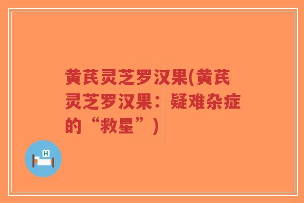 黄芪灵芝罗汉果(黄芪灵芝罗汉果：疑难杂症的“救星”)