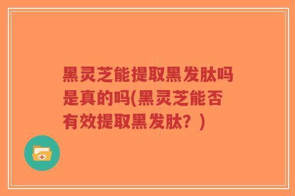 黑灵芝能提取黑发肽吗是真的吗(黑灵芝能否有效提取黑发肽？)