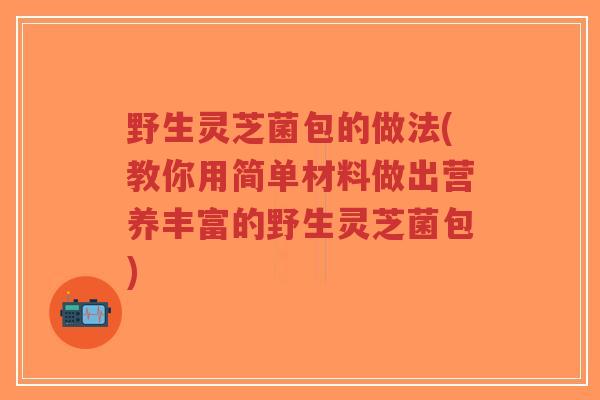 野生灵芝菌包的做法(教你用简单材料做出营养丰富的野生灵芝菌包)