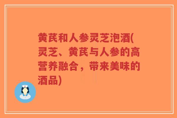 黄芪和人参灵芝泡酒(灵芝、黄芪与人参的高营养融合，带来美味的酒品)
