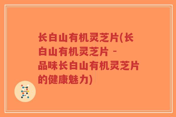 长白山有机灵芝片(长白山有机灵芝片 - 品味长白山有机灵芝片的健康魅力)