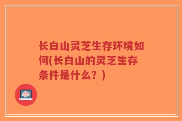 长白山灵芝生存环境如何(长白山的灵芝生存条件是什么？)
