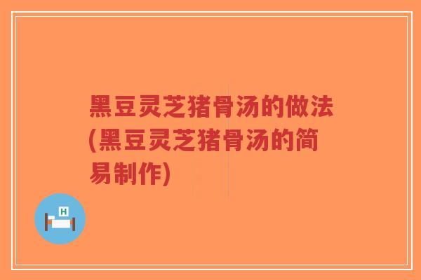 黑豆灵芝猪骨汤的做法(黑豆灵芝猪骨汤的简易制作) 黑豆灵芝猪骨汤的做法(黑豆灵芝猪骨汤的简易制作)