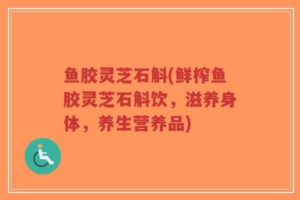 鱼胶灵芝石斛(鲜榨鱼胶灵芝石斛饮，滋养身体，养生营养品)