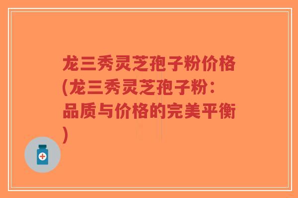 龙三秀灵芝孢子粉价格(龙三秀灵芝孢子粉：品质与价格的完美平衡)