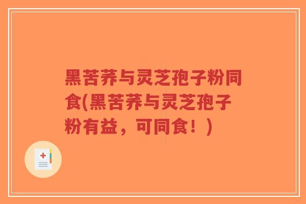 黑苦荞与灵芝孢子粉同食(黑苦荞与灵芝孢子粉有益，可同食！)